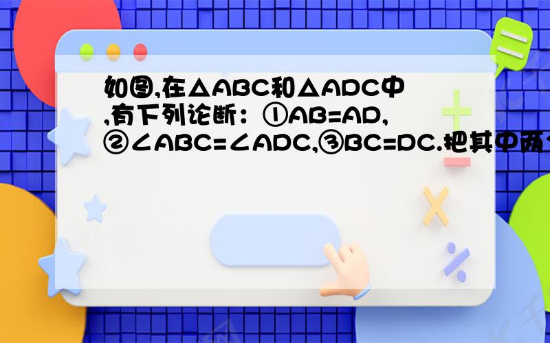 如图,在△ABC和△ADC中,有下列论断：①AB=AD,②∠ABC=∠ADC,③BC=DC.把其中两个作为条件,另一个作为结论,写出一个真命题,并加以证明.