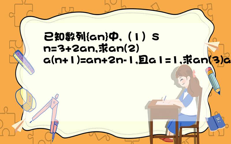 已知数列{an}中,（1）Sn=3+2an,求an(2)a(n+1)=an+2n-1,且a1=1,求an(3)a(n+1)=a1*2^n,且a1=1,求an（4）a1=2,a(n+1)=3an+2下标符号不会打(2）（3）（4）中n+1为a的下标,其余像an,sn,n都为下标,