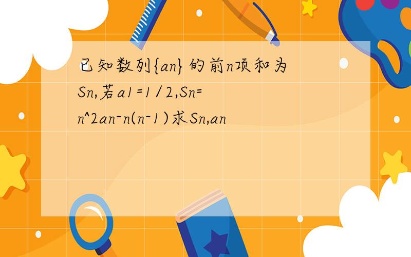 已知数列{an}的前n项和为Sn,若a1=1/2,Sn=n^2an-n(n-1)求Sn,an