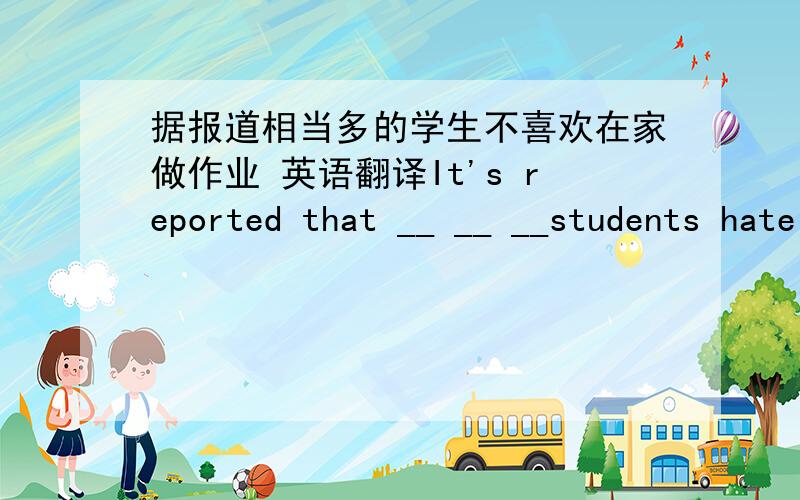 据报道相当多的学生不喜欢在家做作业 英语翻译It's reported that __ __ __students hate doing homework at home.       填空