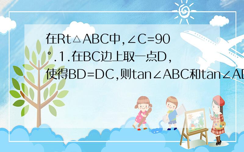 在Rt△ABC中,∠C=90°.1.在BC边上取一点D,使得BD=DC,则tan∠ABC和tan∠ADC有什么大小关系?2．在BC边上取一点D,使得BD=2DC,则tan∠ABC和tan∠ADC有什么大小关系?3．在BC边上取一点D,使得BD=nDC（n＞0）,则tan