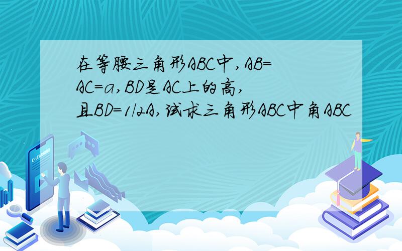 在等腰三角形ABC中,AB=AC=a,BD是AC上的高,且BD=1/2A,试求三角形ABC中角ABC