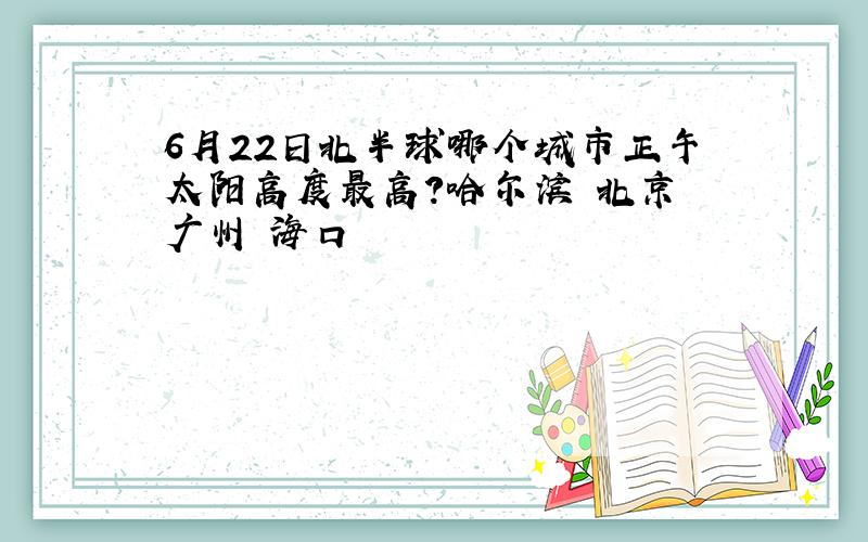 6月22日北半球哪个城市正午太阳高度最高?哈尔滨 北京 广州 海口