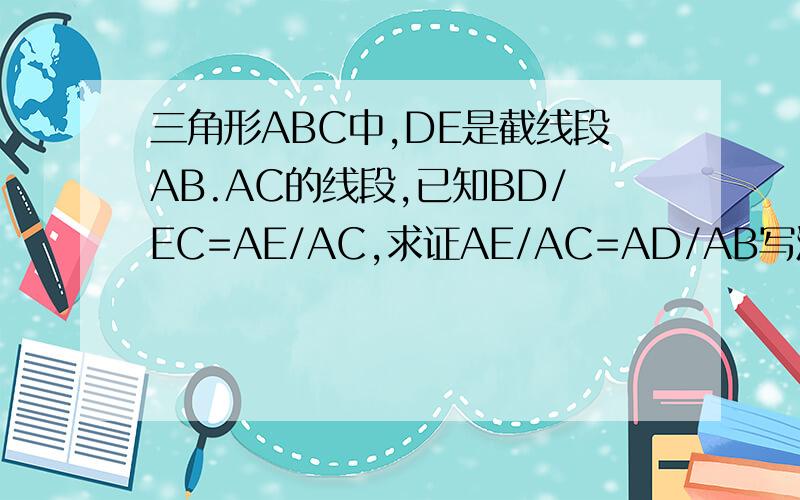 三角形ABC中,DE是截线段AB.AC的线段,已知BD/EC=AE/AC,求证AE/AC=AD/AB写清楚每一步依据