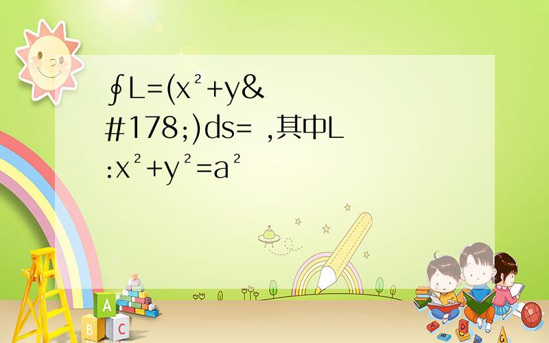 ∮L=(x²+y²)ds= ,其中L:x²+y²=a²
