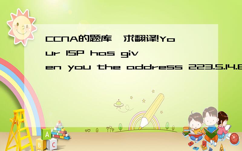 CCNA的题库,求翻译!Your ISP has given you the address 223.5.14.6/29 to assign to your router's interface. They have also given you the default gateway address of 223.5.14.7. After you have configured the address, the router is unable to ping any