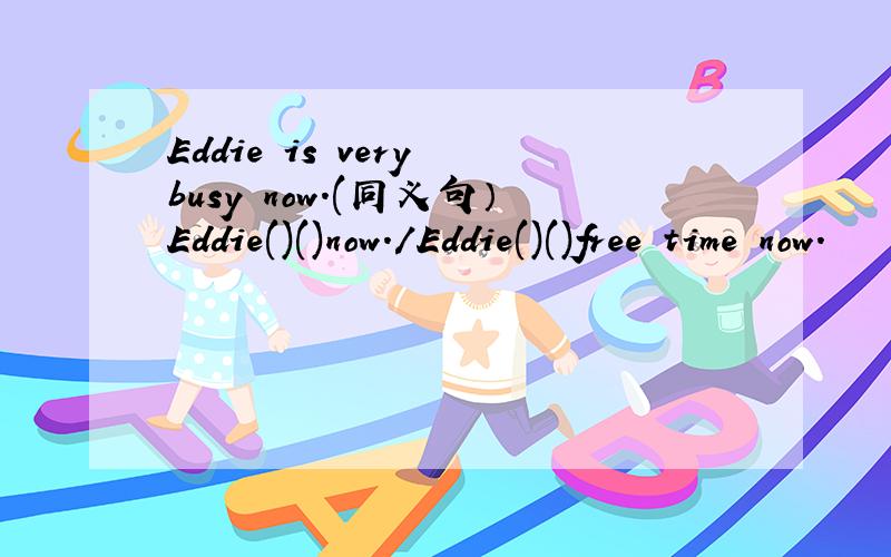 Eddie is very busy now.(同义句）Eddie()()now./Eddie()()free time now.