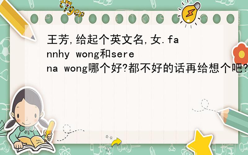 王芳,给起个英文名,女.fannhy wong和serena wong哪个好?都不好的话再给想个吧?wendy呢?