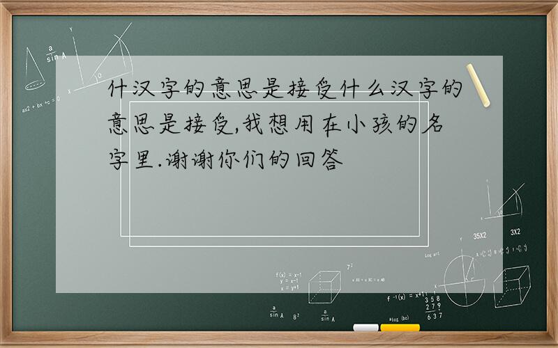 什汉字的意思是接受什么汉字的意思是接受,我想用在小孩的名字里.谢谢你们的回答