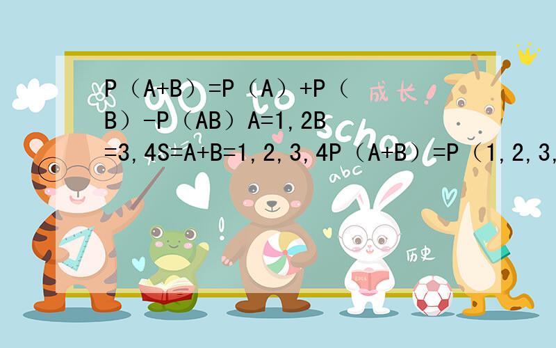 P（A+B）=P（A）+P（B）-P（AB）A=1,2B=3,4S=A+B=1,2,3,4P（A+B）=P（1,2,3,4）=1P（A）=P（1,2）=1/12P（B）=P（3,4）=1/12P（AB）=空集P（A）+P（B）=1/6 不等于P（A+B）请问我哪里错了?这道题目是我自己出的,我