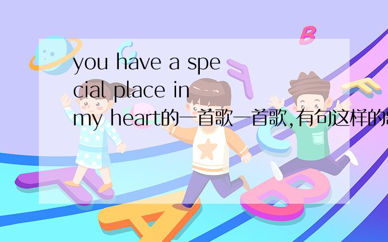 you have a special place in my heart的一首歌一首歌,有句这样的歌词,求歌名.节奏很慢.