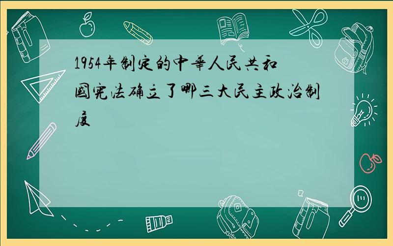 1954年制定的中华人民共和国宪法确立了哪三大民主政治制度