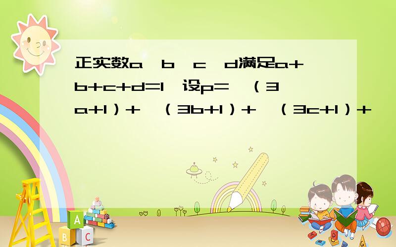 正实数a、b、c、d满足a+b+c+d=1,设p=√（3a+1）+√（3b+1）+√（3c+1）+√（3d+1）则A.p大于5 B.p=5 C.p小于5 D.p与5的大小关系不确定