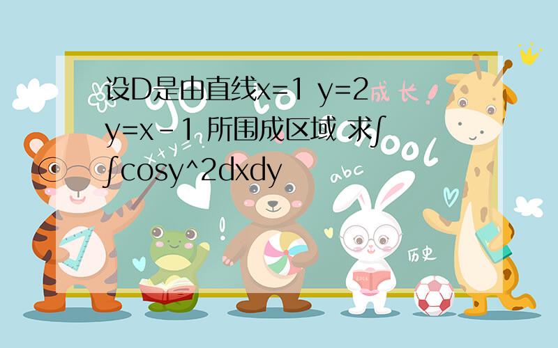 设D是由直线x=1 y=2 y=x-1 所围成区域 求∫∫cosy^2dxdy