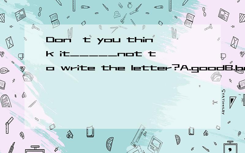Don't you think it_____not to write the letter?A.goodB.betterC.bestD.well