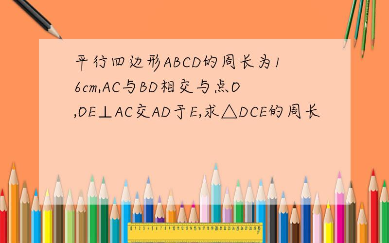 平行四边形ABCD的周长为16cm,AC与BD相交与点O,OE⊥AC交AD于E,求△DCE的周长