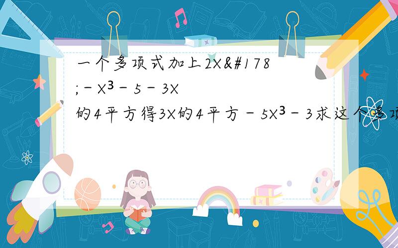 一个多项式加上2X²－X³－5－3X的4平方得3X的4平方－5X³－3求这个多项式