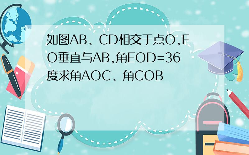 如图AB、CD相交于点O,EO垂直与AB,角EOD=36度求角AOC、角COB