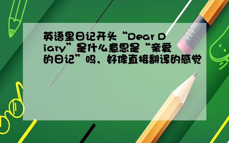 英语里日记开头“Dear Diary”是什么意思是“亲爱的日记”吗，好像直接翻译的感觉