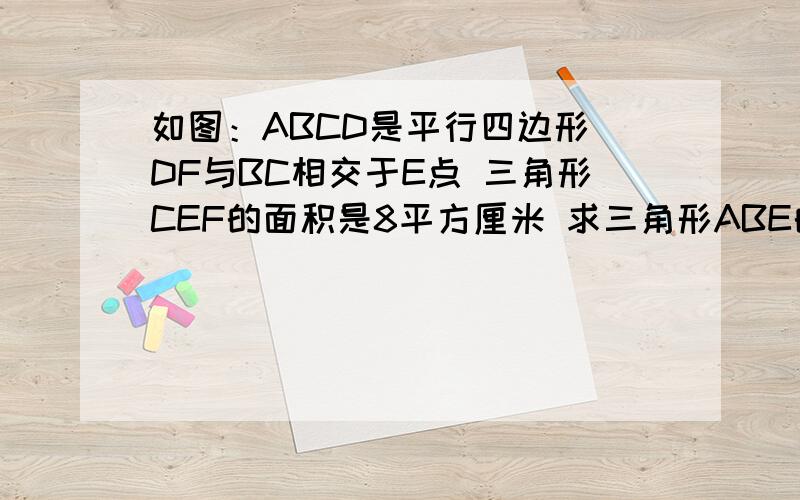 如图：ABCD是平行四边形 DF与BC相交于E点 三角形CEF的面积是8平方厘米 求三角形ABE的面积