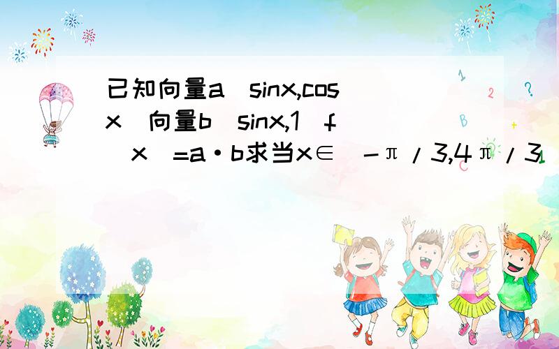 已知向量a(sinx,cosx)向量b(sinx,1)f(x)=a·b求当x∈[-π/3,4π/3)时f（x)值域