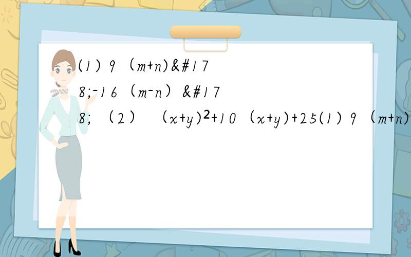 (1) 9（m+n)²-16（m-n）² （2） （x+y)²+10（x+y)+25(1) 9（m+n)²-16（m-n）² （2） （x+y)²+10（x+y)+25 （3） 4a²b²-（a²+b²）² （4） （c²-a²-b²)²-4a²b