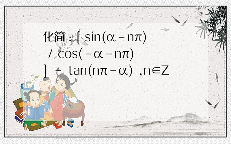 化简：[ sin(α-nπ) / cos(-α-nπ) ] - tan(nπ-α) ,n∈Z