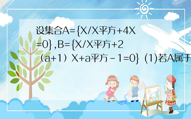 设集合A={X/X平方+4X=0},B={X/X平方+2（a+1）X+a平方-1=0} (1)若A属于B,求a的取值范围 （2）若B属于A求(1)若A属于B,求a的取值范围 （2）若B属于A求a的取值范围