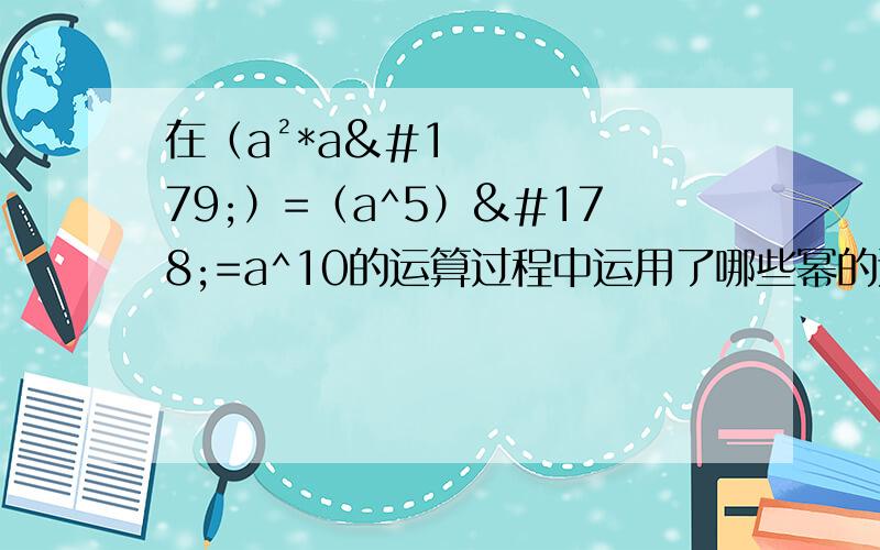 在（a²*a³）=（a^5）²=a^10的运算过程中运用了哪些幂的运算?①同底数幂的乘法②幂的乘方③积的乘方前面少了个平方 （a²*a³）²