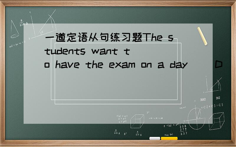 一道定语从句练习题The students want to have the exam on a day __D___ they don’t have other classes..A.which B.at which D.on which D.in that不是说that前不能用介词的吗?应该是C吧