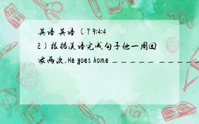 英语 英语 (7 9:4:42)根据汉语完成句子他一周回家两次.He goes home _____ _____ ______.