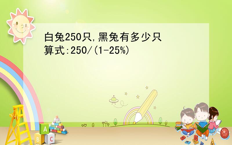 白兔250只,黑兔有多少只 算式:250/(1-25%)