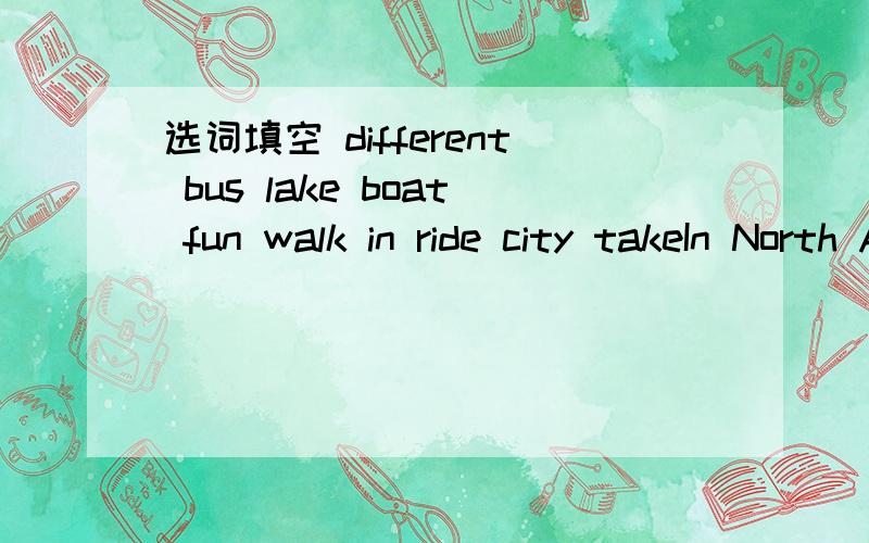 选词填空 different bus lake boat fun walk in ride city takeIn North America,most students go to school on the school ____.Some students also ____ or ____ bikes to school.In other parts of the world,things are ____.In Japan,most students ____ trai