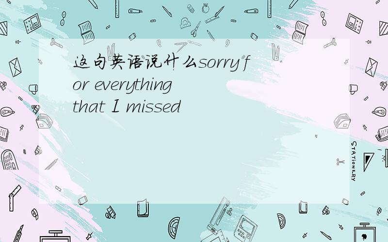 这句英语说什么sorry for everything that I missed