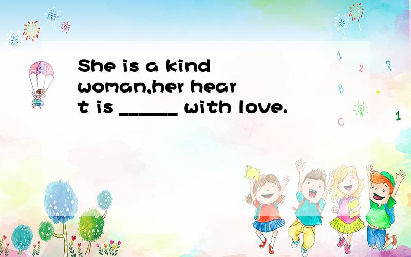 She is a kind woman,her heart is ______ with love.