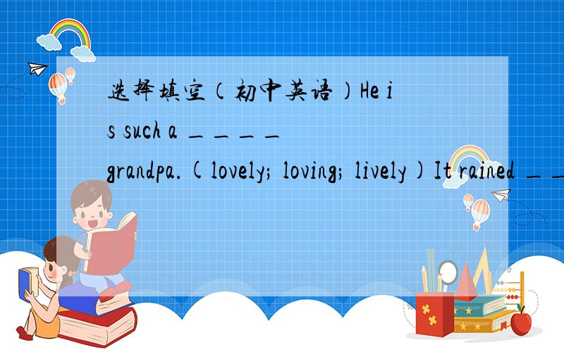 选择填空（初中英语）He is such a ____ grandpa.(lovely; loving; lively)It rained ____ last Sunday.They had to stay at home.(all the day; all day)