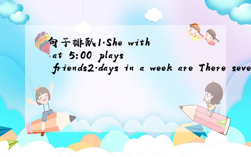 句子排队1.She with at 5:00 plays friends2.days in a week are There seven
