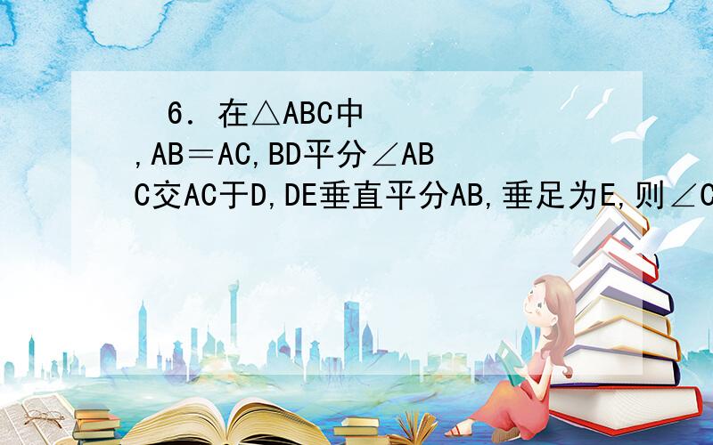  6．在△ABC中,AB＝AC,BD平分∠ABC交AC于D,DE垂直平分AB,垂足为E,则∠C＝          .