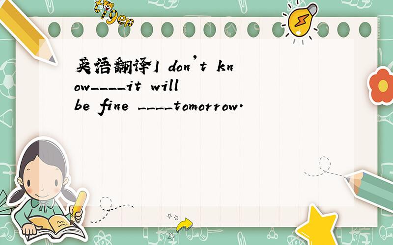 英语翻译I don't know____it will be fine ____tomorrow.