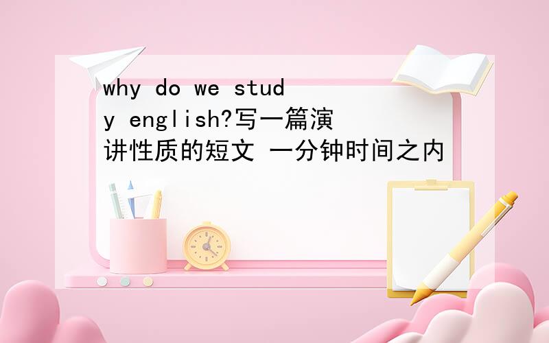 why do we study english?写一篇演讲性质的短文 一分钟时间之内