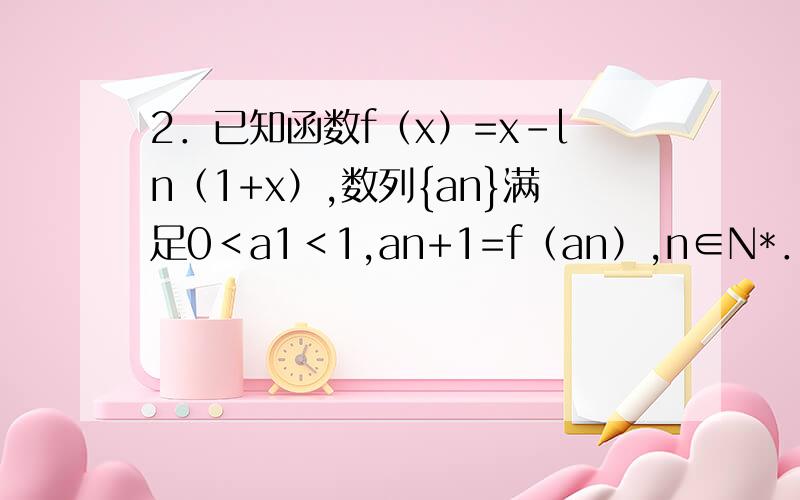 2．已知函数f（x）=x-ln（1+x）,数列{an}满足0＜a1＜1,an+1=f（an）,n∈N*．求证：（Ⅰ）0＜an+1＜an＜1；