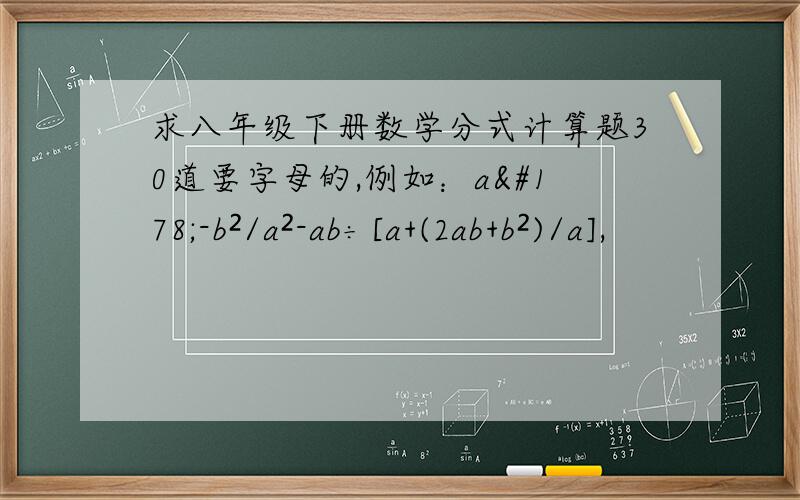 求八年级下册数学分式计算题30道要字母的,例如：a²-b²/a²-ab÷[a+(2ab+b²)/a],