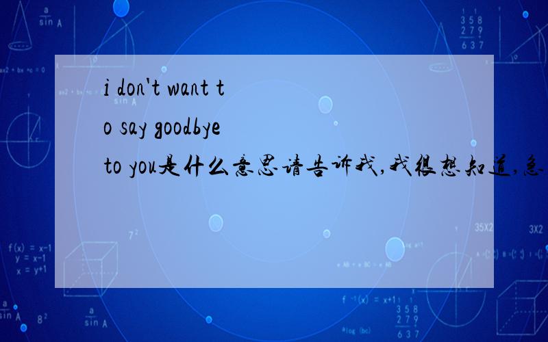 i don't want to say goodbye to you是什么意思请告诉我,我很想知道,急~~~