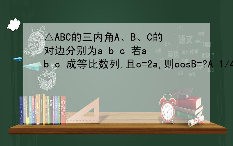△ABC的三内角A、B、C的对边分别为a b c 若a b c 成等比数列,且c=2a,则cosB=?A 1/4B 3/4C 根2/4D 根2/3