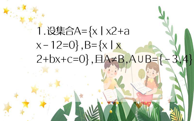 1.设集合A={x|x2+ax-12=0},B={x|x2+bx+c=0},且A≠B,A∪B={-3,4},A∩B={-3},求a、b、c的值．（一定要有步骤）