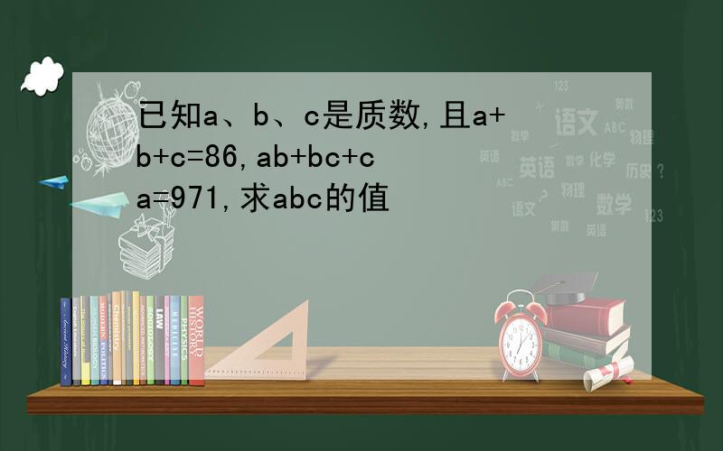 已知a、b、c是质数,且a+b+c=86,ab+bc+ca=971,求abc的值