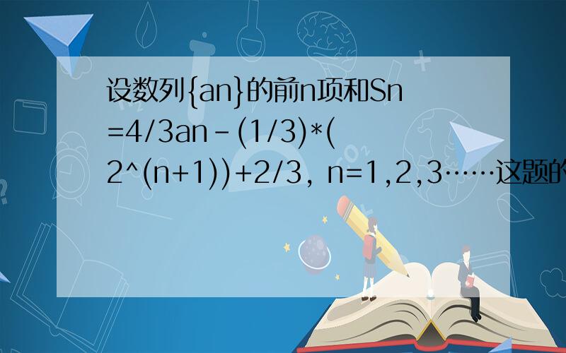 设数列{an}的前n项和Sn=4/3an-(1/3)*(2^(n+1))+2/3, n=1,2,3……这题的第二问怎么做?设数列{an}的前n项和Sn=4/3an-(1/3)*(2^(n+1))+2/3, n=1,2,3……(1) 求首项a1与通项an(2)设Tn=(2^n)/Sn, n=1,2,3……,证明：T1+T2+T3+…Tn<