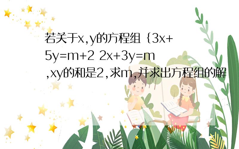 若关于x,y的方程组｛3x+5y=m+2 2x+3y=m,xy的和是2,求m,并求出方程组的解