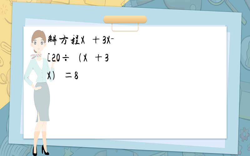 解方程X²＋3X－[20÷﹙X²＋3X﹚＝8