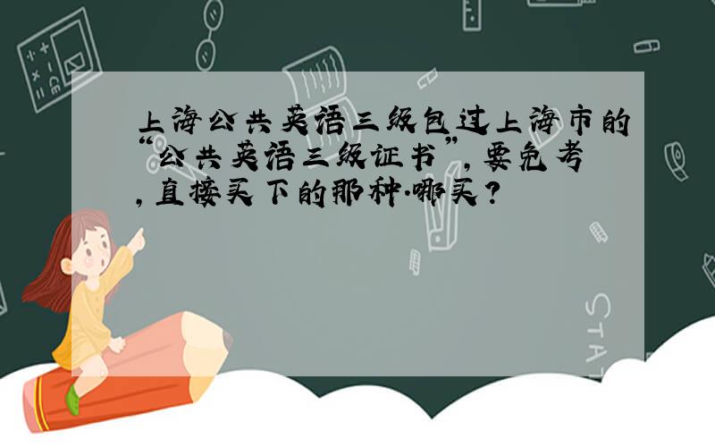 上海公共英语三级包过上海市的“公共英语三级证书”,要免考,直接买下的那种.哪买?